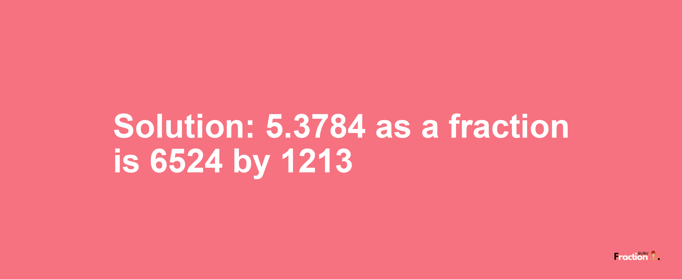 Solution:5.3784 as a fraction is 6524/1213